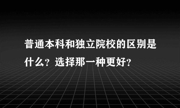 普通本科和独立院校的区别是什么？选择那一种更好？