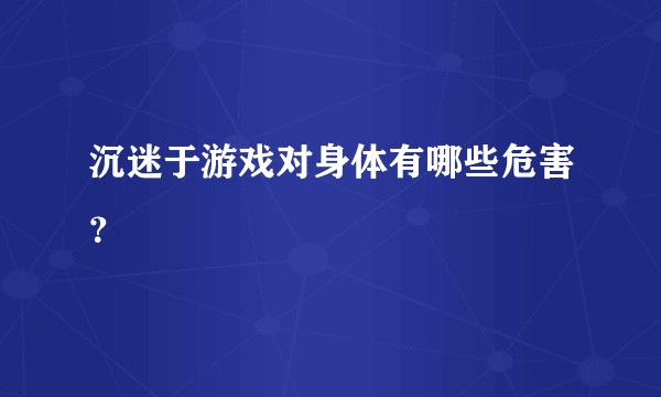 沉迷于游戏对身体有哪些危害？