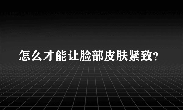 怎么才能让脸部皮肤紧致？