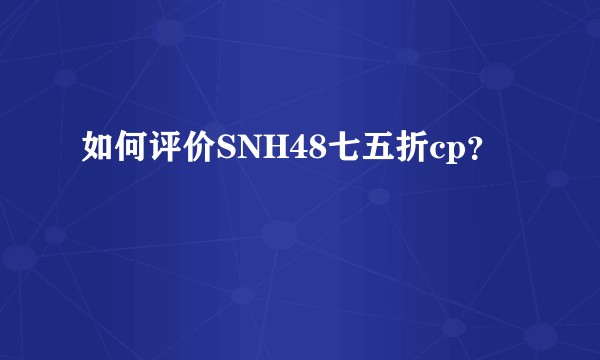 如何评价SNH48七五折cp？