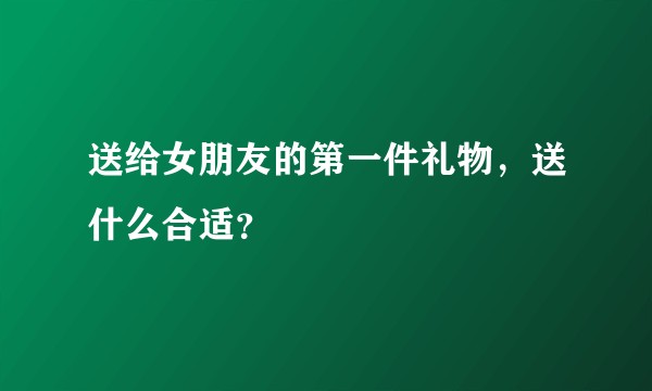 送给女朋友的第一件礼物，送什么合适？