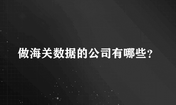 做海关数据的公司有哪些?