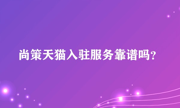 尚策天猫入驻服务靠谱吗？
