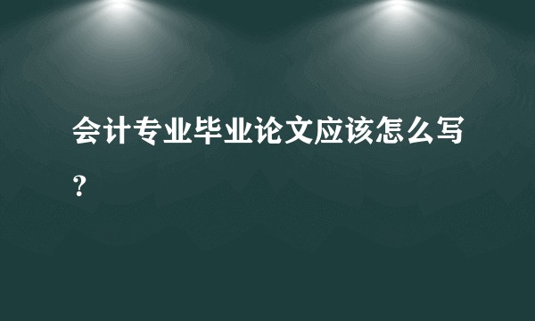 会计专业毕业论文应该怎么写？