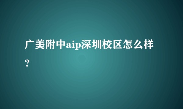 广美附中aip深圳校区怎么样？