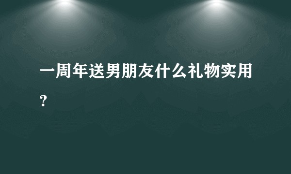 一周年送男朋友什么礼物实用？