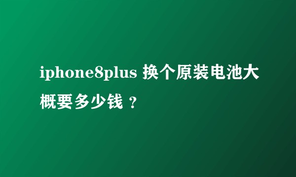 iphone8plus 换个原装电池大概要多少钱 ？