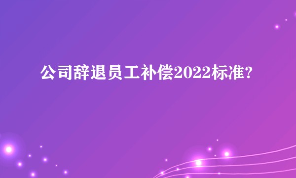 公司辞退员工补偿2022标准?