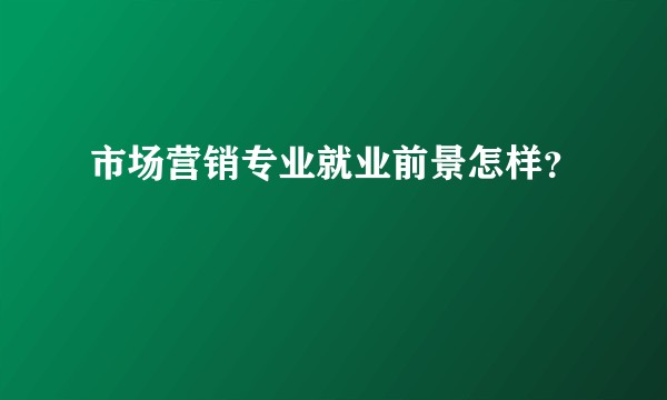 市场营销专业就业前景怎样?