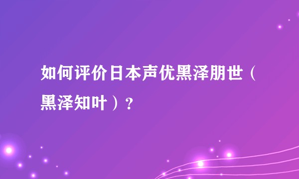 如何评价日本声优黑泽朋世（黑泽知叶）？
