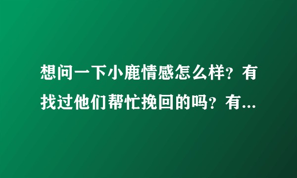 想问一下小鹿情感怎么样?有找过他们帮忙挽回的吗?有没有找过情感机构的,真的靠谱吗?