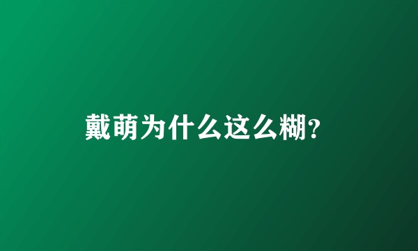 戴萌为什么这么糊？