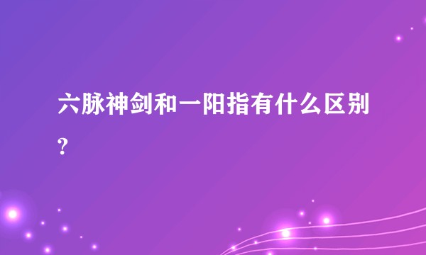 六脉神剑和一阳指有什么区别?