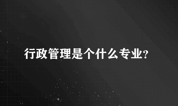 行政管理是个什么专业？