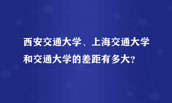 西安交通大学、上海交通大学和交通大学的差距有多大？