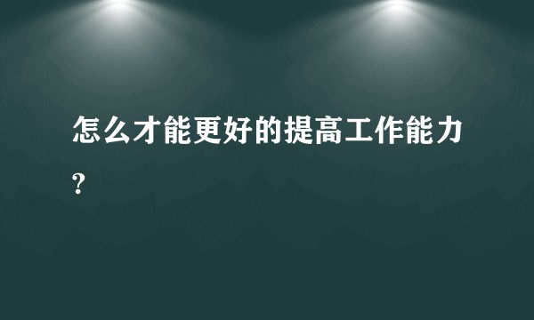怎么才能更好的提高工作能力?