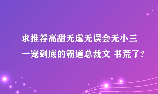 求推荐高甜无虐无误会无小三一宠到底的霸道总裁文 书荒了?
