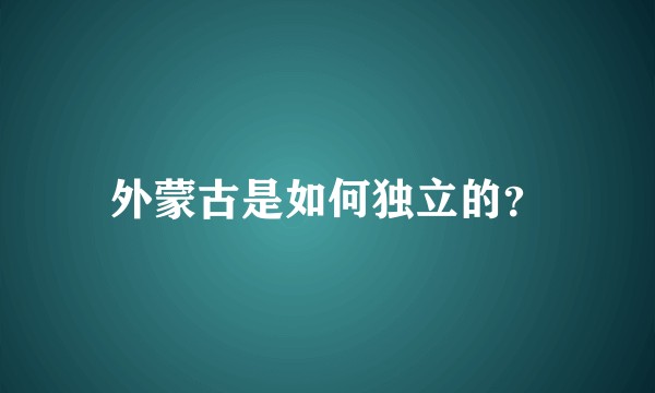外蒙古是如何独立的？