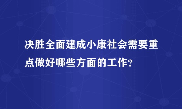决胜全面建成小康社会需要重点做好哪些方面的工作？