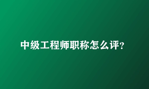 中级工程师职称怎么评？