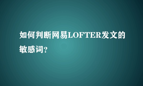 如何判断网易LOFTER发文的敏感词？