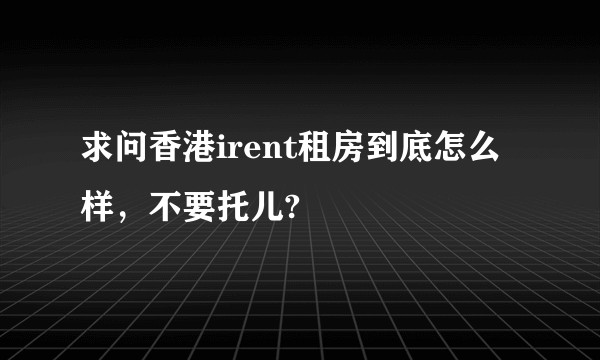 求问香港irent租房到底怎么样，不要托儿?