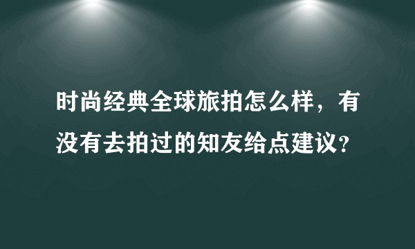 时尚经典全球旅拍怎么样，有没有去拍过的知友给点建议？