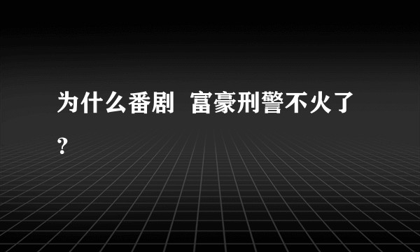 为什么番剧  富豪刑警不火了？