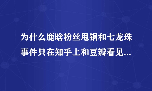 为什么鹿晗粉丝甩锅和七龙珠事件只在知乎上和豆瓣看见，微博却很少见？