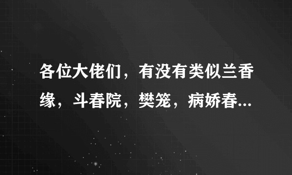 各位大佬们，有没有类似兰香缘，斗春院，樊笼，病娇春，权贵的五指山这些强取豪夺的古言啊?