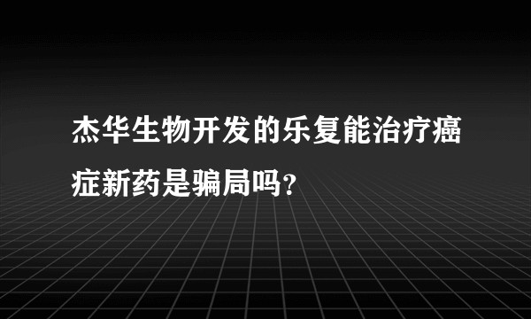杰华生物开发的乐复能治疗癌症新药是骗局吗?