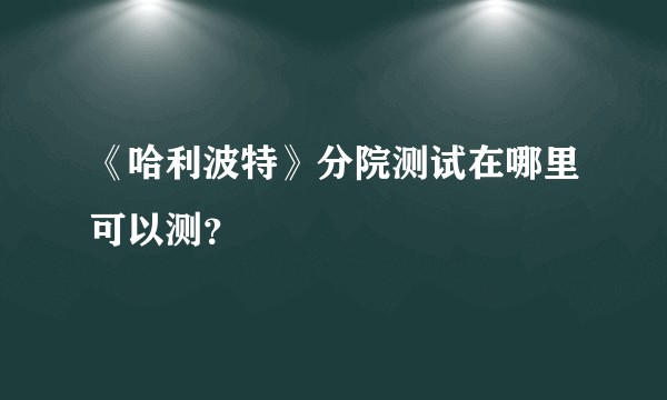 《哈利波特》分院测试在哪里可以测？