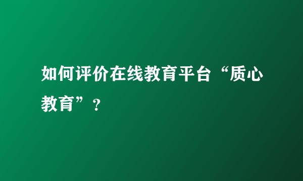 如何评价在线教育平台“质心教育”？