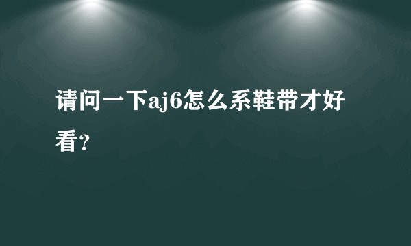 请问一下aj6怎么系鞋带才好看？