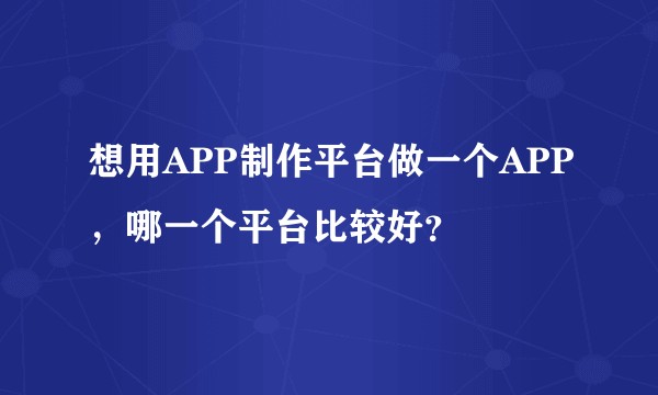 想用APP制作平台做一个APP，哪一个平台比较好？