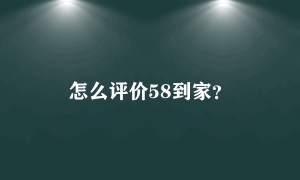 怎么评价58到家？