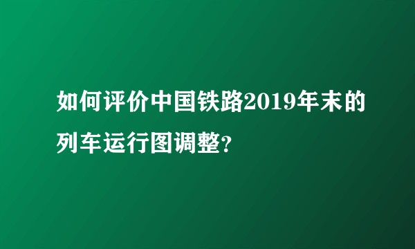 如何评价中国铁路2019年末的列车运行图调整？