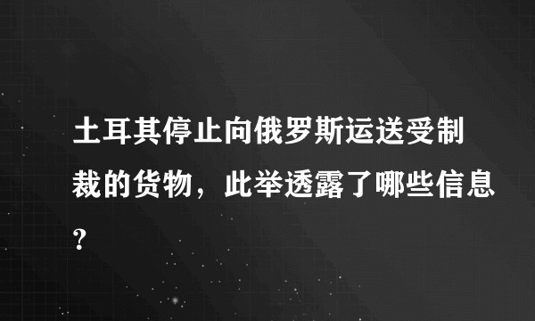 土耳其停止向俄罗斯运送受制裁的货物，此举透露了哪些信息？
