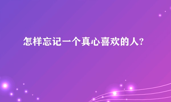 怎样忘记一个真心喜欢的人?