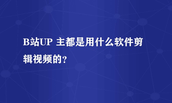 B站UP 主都是用什么软件剪辑视频的？