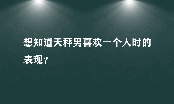 想知道天秤男喜欢一个人时的表现？