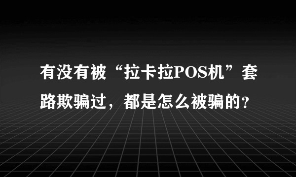 有没有被“拉卡拉POS机”套路欺骗过,都是怎么被骗的?