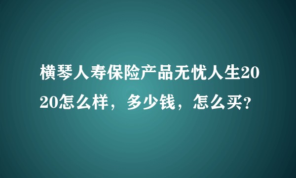 横琴人寿保险产品无忧人生2020怎么样，多少钱，怎么买？