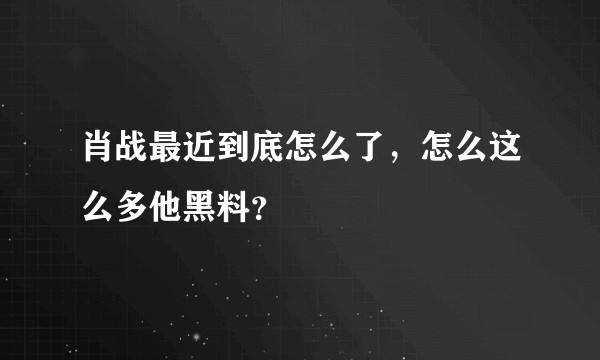 肖战最近到底怎么了,怎么这么多他黑料?