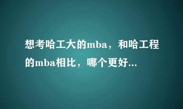 想考哈工大的mba，和哈工程的mba相比，哪个更好些？最好有学哥学姐介绍一下情况？