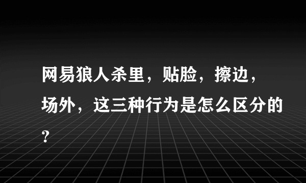网易狼人杀里，贴脸，擦边，场外，这三种行为是怎么区分的？