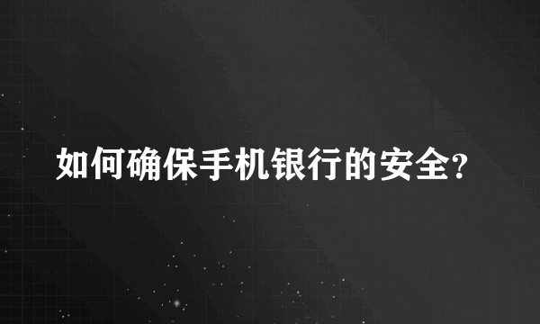 如何确保手机银行的安全？