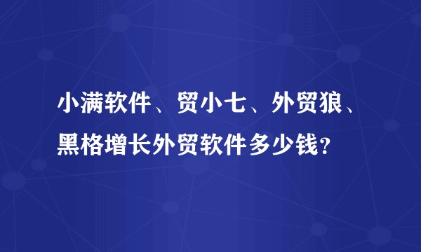 小满软件、贸小七、外贸狼、黑格增长外贸软件多少钱？
