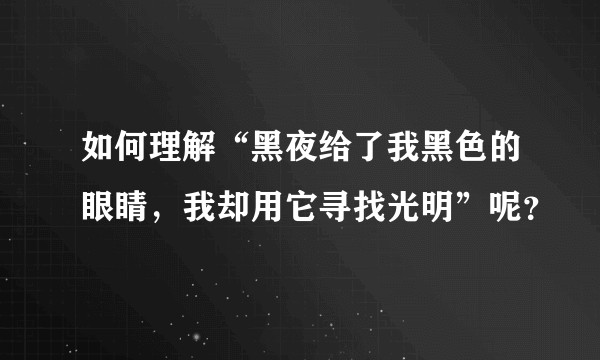 如何理解“黑夜给了我黑色的眼睛，我却用它寻找光明”呢？