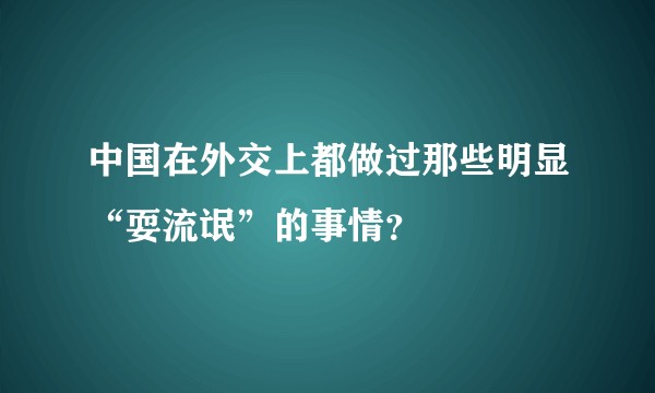 中国在外交上都做过那些明显“耍流氓”的事情？